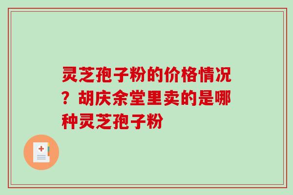 灵芝孢子粉的价格情况？胡庆余堂里卖的是哪种灵芝孢子粉