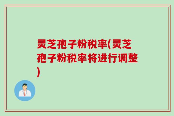 灵芝孢子粉税率(灵芝孢子粉税率将进行调整)