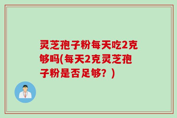 灵芝孢子粉每天吃2克够吗(每天2克灵芝孢子粉是否足够？)