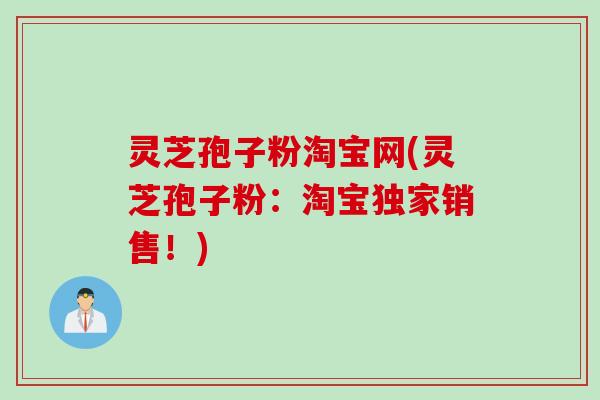 灵芝孢子粉淘宝网(灵芝孢子粉：淘宝独家销售！)
