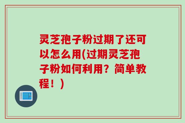 灵芝孢子粉过期了还可以怎么用(过期灵芝孢子粉如何利用?简单教程!) 灵芝孢子粉过期了还可以怎么用(过期灵芝孢子粉如何利用?简单教程!)