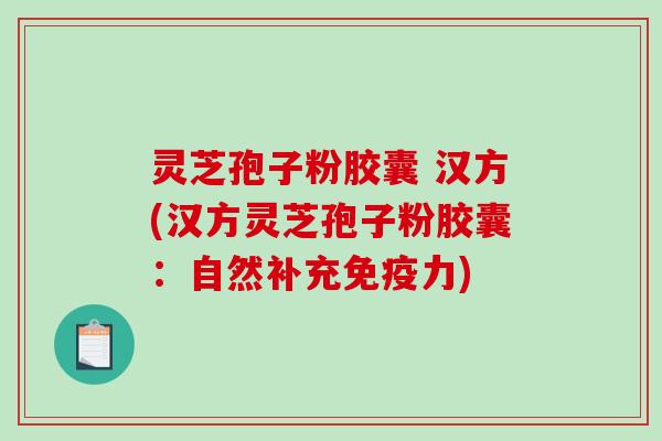 灵芝孢子粉胶囊 汉方(汉方灵芝孢子粉胶囊：自然补充免疫力)