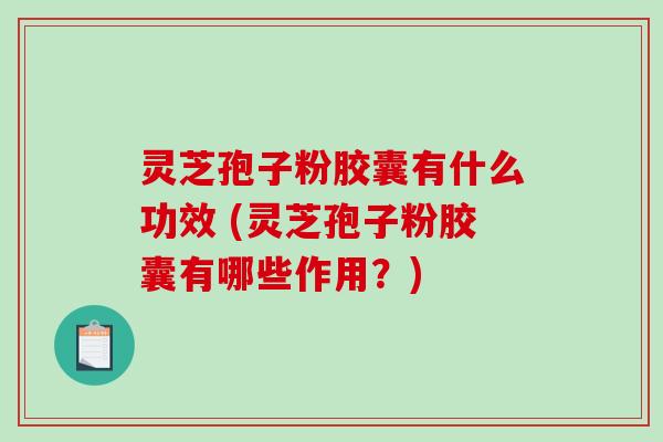 灵芝孢子粉胶囊有什么功效 (灵芝孢子粉胶囊有哪些作用？)