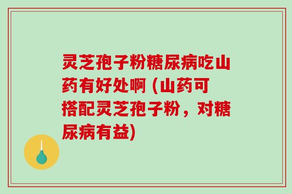 灵芝孢子粉糖尿病吃山药有好处啊 (山药可搭配灵芝孢子粉，对糖尿病有益)