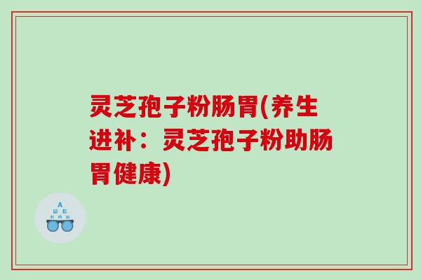 灵芝孢子粉肠胃(养生进补：灵芝孢子粉助肠胃健康)
