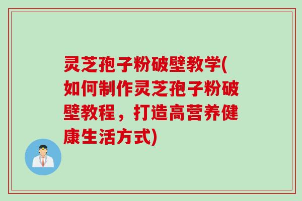 灵芝孢子粉破壁教学(如何制作灵芝孢子粉破壁教程，打造高营养健康生活方式)