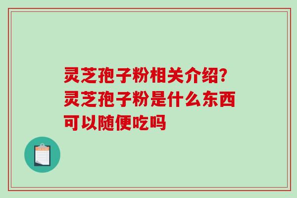 灵芝孢子粉相关介绍？灵芝孢子粉是什么东西可以随便吃吗