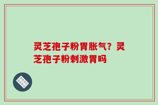 灵芝孢子粉胃胀气?灵芝孢子粉刺激胃吗 灵芝孢子粉胃胀气?灵芝孢子粉刺激胃吗