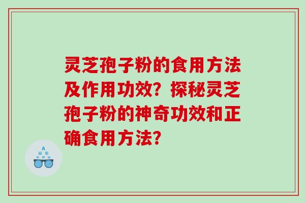 灵芝孢子粉的食用方法及作用功效？探秘灵芝孢子粉的神奇功效和正确食用方法？