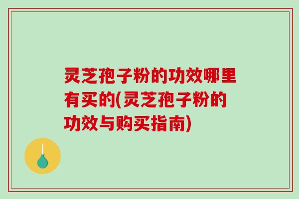 灵芝孢子粉的功效哪里有买的(灵芝孢子粉的功效与购买指南)