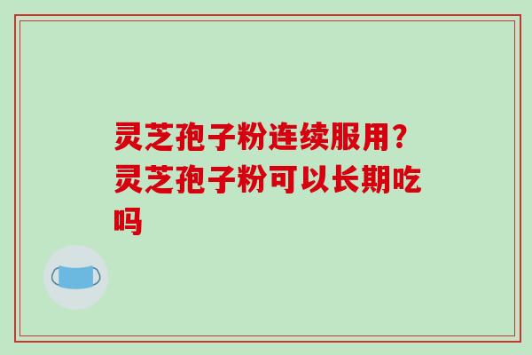 灵芝孢子粉连续服用？灵芝孢子粉可以长期吃吗