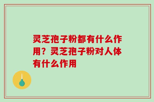 灵芝孢子粉都有什么作用？灵芝孢子粉对人体有什么作用