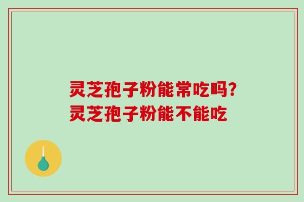 灵芝孢子粉能常吃吗？灵芝孢子粉能不能吃