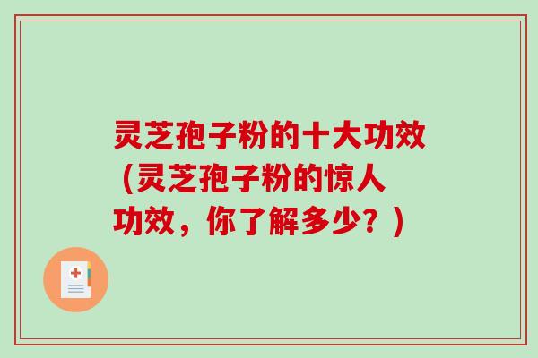 灵芝孢子粉的十大功效 (灵芝孢子粉的惊人功效，你了解多少？)
