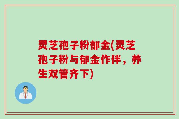 灵芝孢子粉郁金(灵芝孢子粉与郁金作伴，养生双管齐下)
