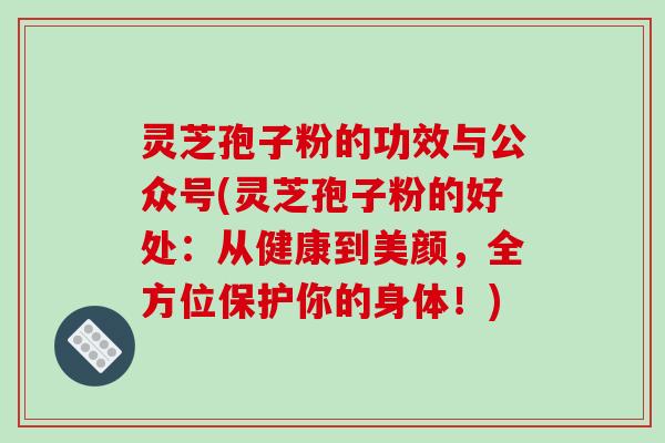 灵芝孢子粉的功效与公众号(灵芝孢子粉的好处：从健康到美颜，全方位保护你的身体！)