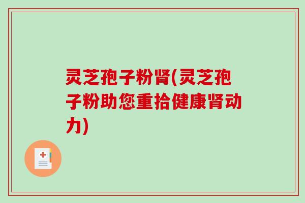 灵芝孢子粉肾(灵芝孢子粉助您重拾健康肾动力)