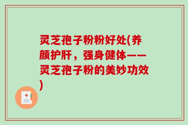灵芝孢子粉粉好处(养颜护肝，强身健体——灵芝孢子粉的美妙功效)