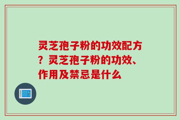 灵芝孢子粉的功效配方？灵芝孢子粉的功效、作用及禁忌是什么