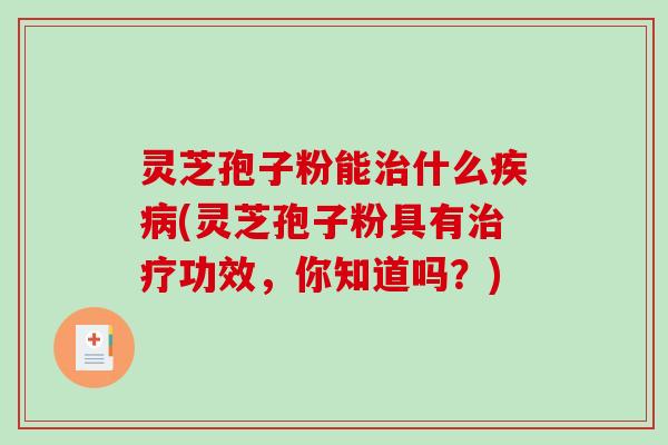 灵芝孢子粉能治什么疾病(灵芝孢子粉具有治疗功效，你知道吗？)