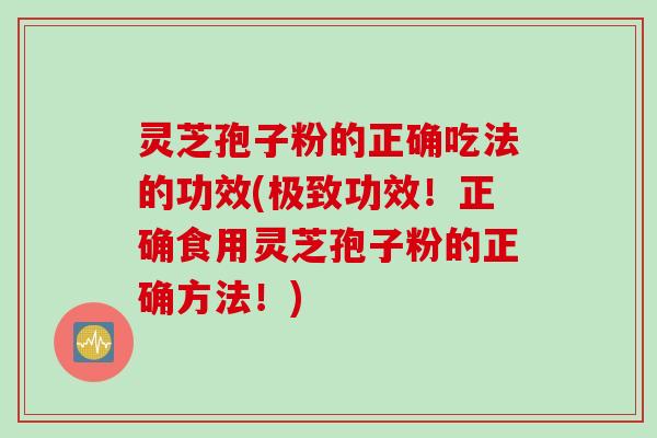 灵芝孢子粉的正确吃法的功效(极致功效！正确食用灵芝孢子粉的正确方法！)