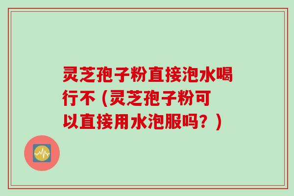 灵芝孢子粉直接泡水喝行不 (灵芝孢子粉可以直接用水泡服吗？)