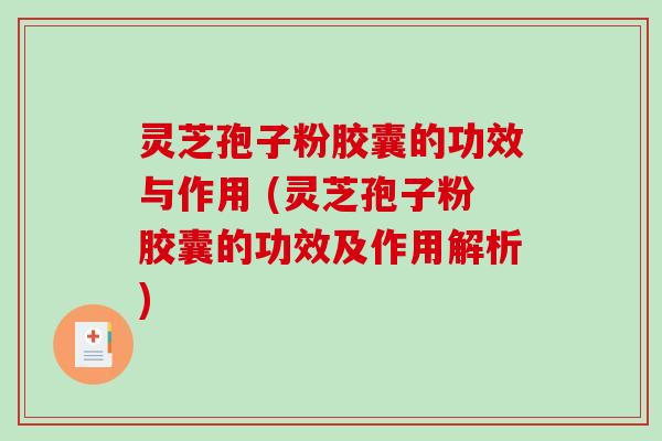 灵芝孢子粉胶囊的功效与作用 (灵芝孢子粉胶囊的功效及作用解析)