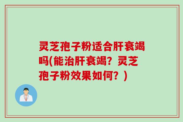 灵芝孢子粉适合肝衰竭吗(能治肝衰竭？灵芝孢子粉效果如何？)