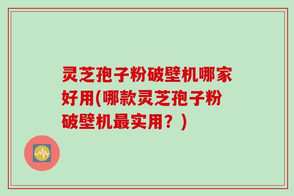 灵芝孢子粉破壁机哪家好用(哪款灵芝孢子粉破壁机最实用？)