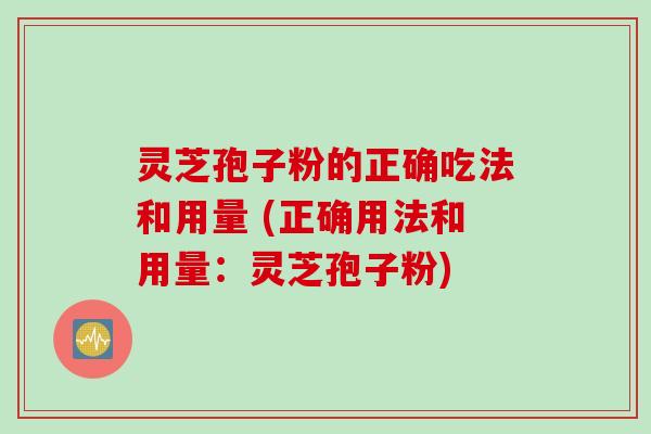 灵芝孢子粉的正确吃法和用量 (正确用法和用量：灵芝孢子粉)