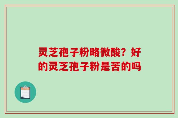 灵芝孢子粉略微酸？好的灵芝孢子粉是苦的吗