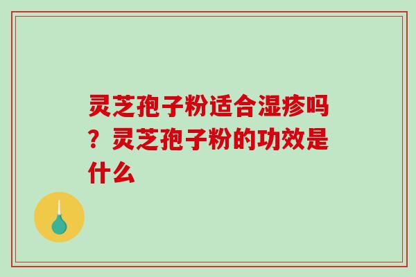 灵芝孢子粉适合湿疹吗？灵芝孢子粉的功效是什么