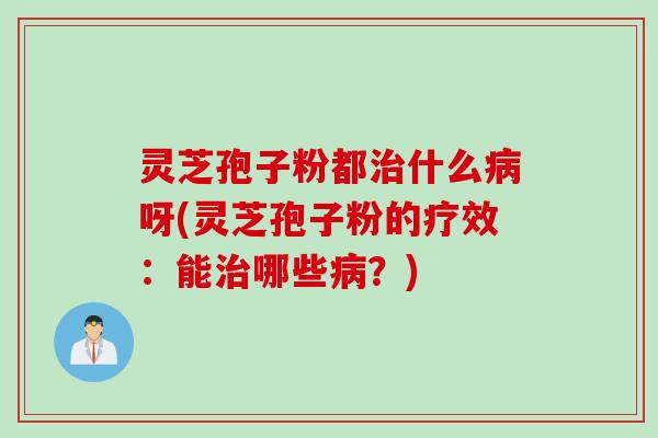 灵芝孢子粉都治什么病呀(灵芝孢子粉的疗效：能治哪些病？)