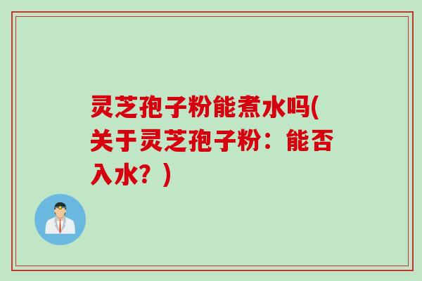 灵芝孢子粉能煮水吗(关于灵芝孢子粉：能否入水？)