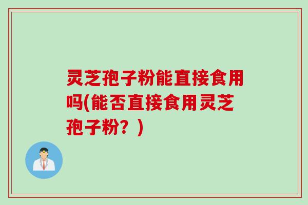灵芝孢子粉能直接食用吗(能否直接食用灵芝孢子粉？)