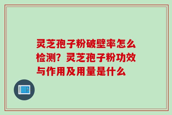 灵芝孢子粉破壁率怎么检测？灵芝孢子粉功效与作用及用量是什么