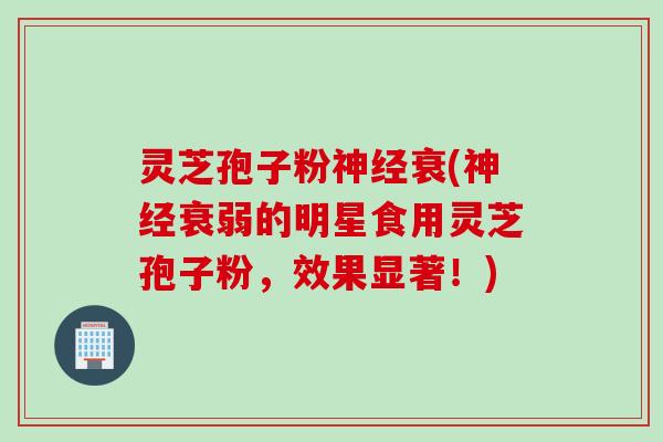 灵芝孢子粉神经衰(神经衰弱的明星食用灵芝孢子粉，效果显著！)
