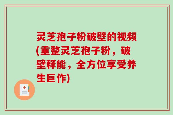 灵芝孢子粉破壁的视频(重整灵芝孢子粉，破壁释能，全方位享受养生巨作)