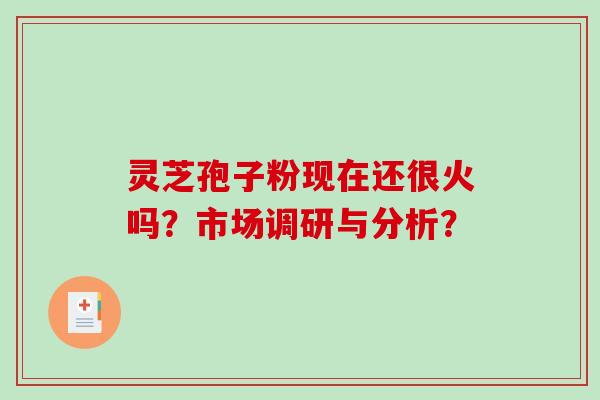 灵芝孢子粉现在还很火吗？市场调研与分析？