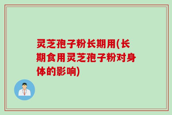 灵芝孢子粉长期用(长期食用灵芝孢子粉对身体的影响)