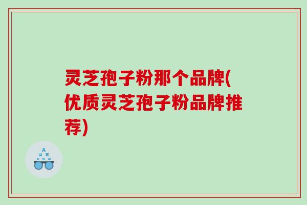 灵芝孢子粉那个品牌(优质灵芝孢子粉品牌推荐) 灵芝孢子粉那个品牌(优质灵芝孢子粉品牌推荐)