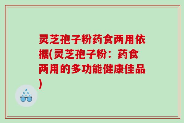 灵芝孢子粉药食两用依据(灵芝孢子粉：药食两用的多功能健康佳品)