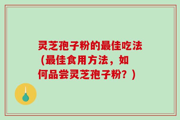 灵芝孢子粉的最佳吃法 (最佳食用方法，如何品尝灵芝孢子粉？)