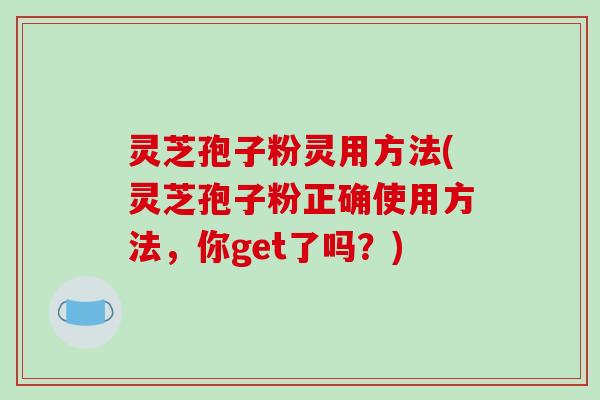 灵芝孢子粉灵用方法(灵芝孢子粉正确使用方法，你get了吗？)
