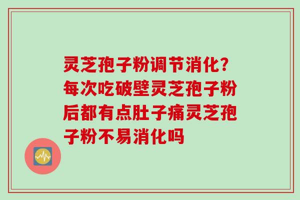灵芝孢子粉调节消化？每次吃破壁灵芝孢子粉后都有点肚子痛灵芝孢子粉不易消化吗