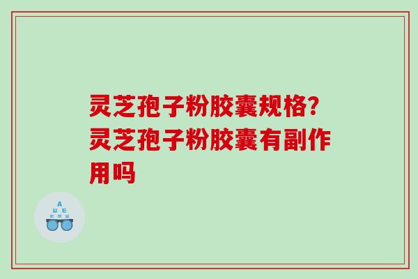 灵芝孢子粉胶囊规格？灵芝孢子粉胶囊有副作用吗