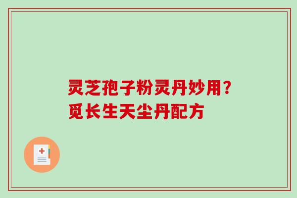 灵芝孢子粉灵丹妙用？觅长生天尘丹配方