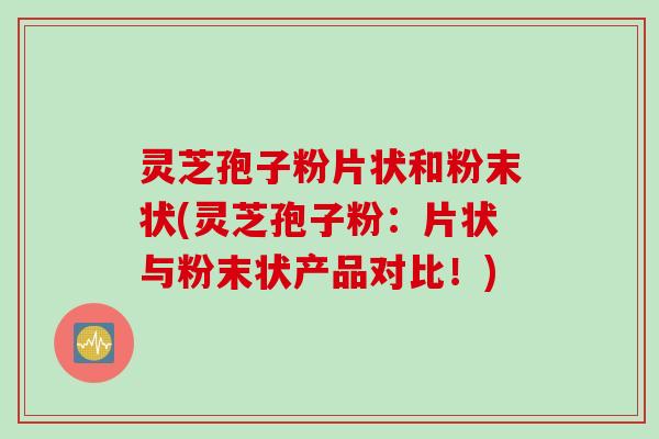 灵芝孢子粉片状和粉末状(灵芝孢子粉：片状与粉末状产品对比！)
