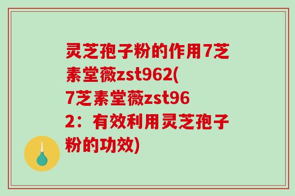 灵芝孢子粉的作用7芝素堂薇zst962(7芝素堂薇zst962：有效利用灵芝孢子粉的功效)