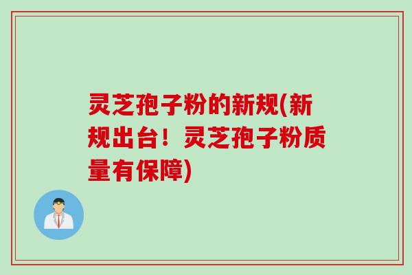 灵芝孢子粉的新规(新规出台！灵芝孢子粉质量有保障)